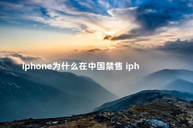 iphone为什么在中国禁售 iphone禁售的国家